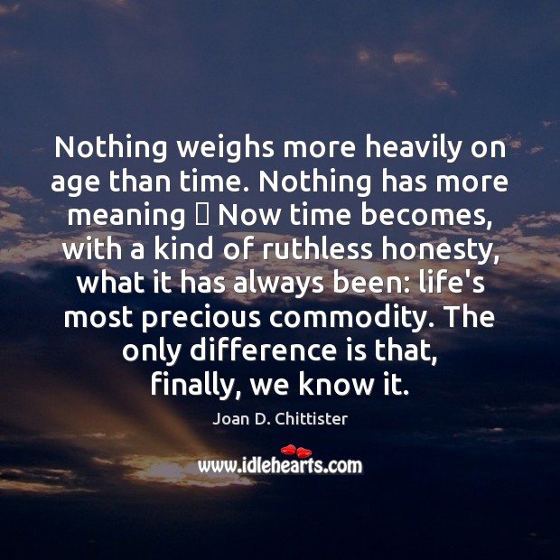 Nothing weighs more heavily on age than time. Nothing has more meaning  Joan D. Chittister Picture Quote